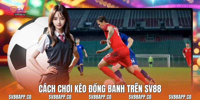 Cách chơi kèo đồng banh trên Sv88